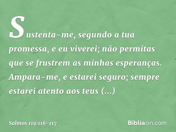 Sustenta-me, segundo a tua promessa,
e eu viverei;
não permitas que se frustrem
as minhas esperanças. Ampara-me, e estarei seguro;
sempre estarei atento aos teu