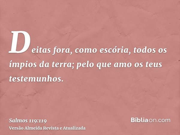 Deitas fora, como escória, todos os ímpios da terra; pelo que amo os teus testemunhos.