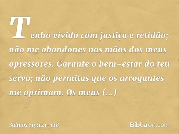 Tenho vivido com justiça e retidão;
não me abandones
nas mãos dos meus opressores. Garante o bem-estar do teu servo;
não permitas que os arrogantes
me oprimam. 