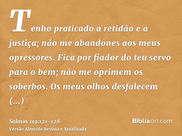 Tenho praticado a retidão e a justiça; não me abandones aos meus opressores.Fica por fiador do teu servo para o bem; não me oprimem os soberbos.Os meus olhos de