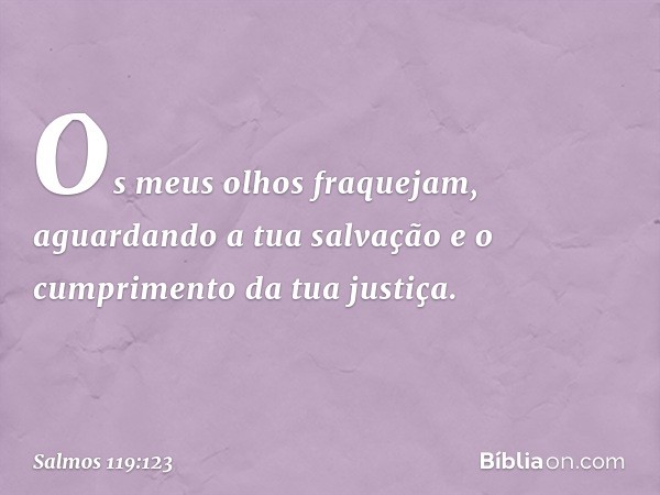 Os meus olhos fraquejam,
aguardando a tua salvação
e o cumprimento da tua justiça. -- Salmo 119:123