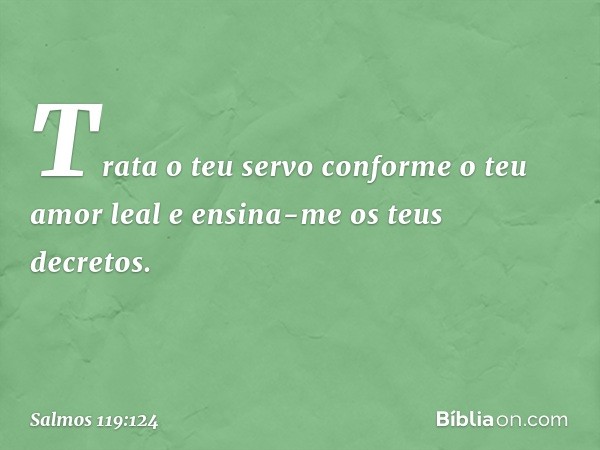 Trata o teu servo conforme o teu amor leal
e ensina-me os teus decretos. -- Salmo 119:124