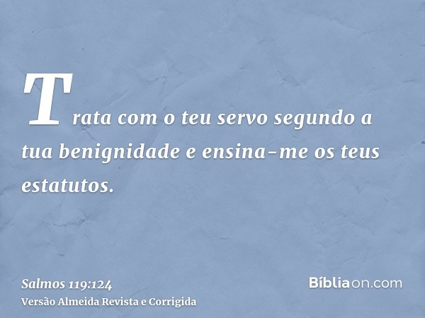 Trata com o teu servo segundo a tua benignidade e ensina-me os teus estatutos.