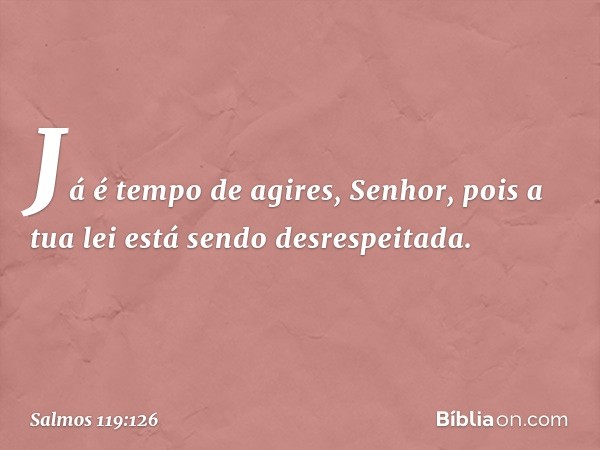 Já é tempo de agires, Senhor,
pois a tua lei está sendo desrespeitada. -- Salmo 119:126