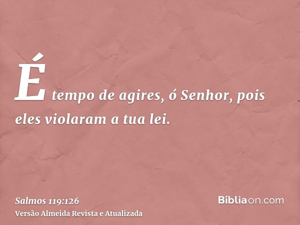 É tempo de agires, ó Senhor, pois eles violaram a tua lei.