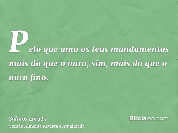 Pelo que amo os teus mandamentos mais do que o ouro, sim, mais do que o ouro fino.