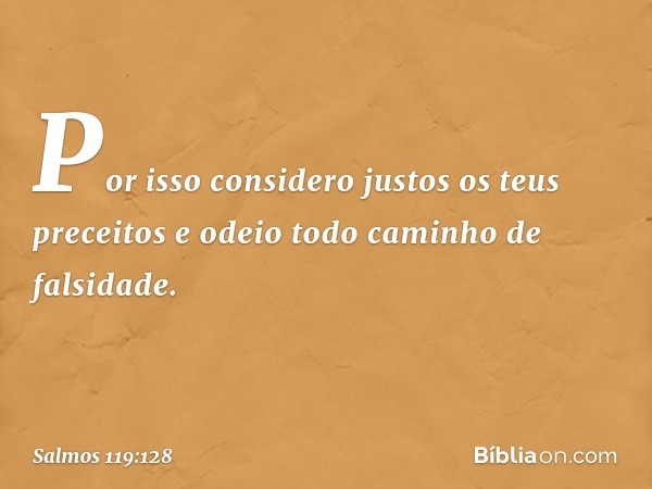 Por isso considero justos
os teus preceitos
e odeio todo caminho de falsidade. -- Salmo 119:128