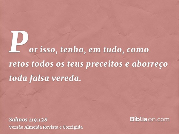 Por isso, tenho, em tudo, como retos todos os teus preceitos e aborreço toda falsa vereda.
