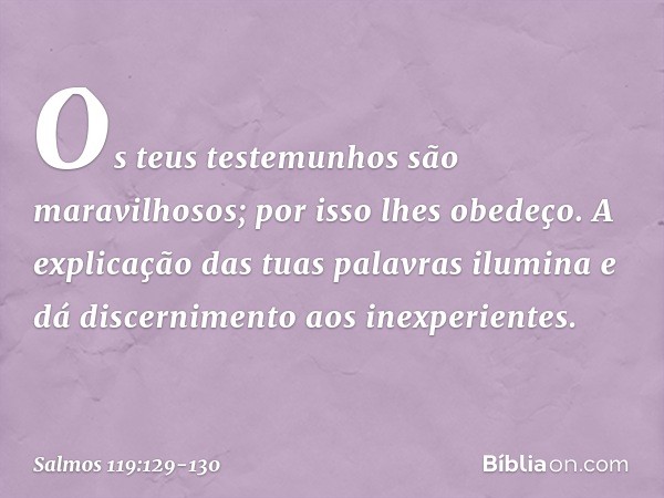 Os teus testemunhos são maravilhosos;
por isso lhes obedeço. A explicação das tuas palavras ilumina
e dá discernimento aos inexperientes. -- Salmo 119:129-130