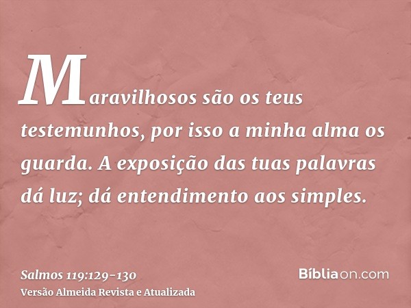 Maravilhosos são os teus testemunhos, por isso a minha alma os guarda.A exposição das tuas palavras dá luz; dá entendimento aos simples.