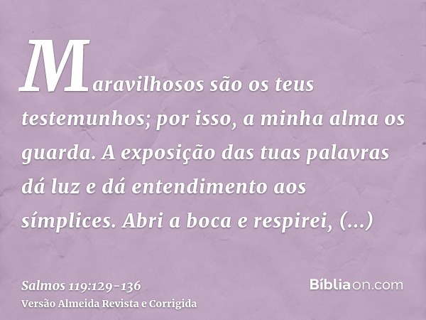 Maravilhosos são os teus testemunhos; por isso, a minha alma os guarda.A exposição das tuas palavras dá luz e dá entendimento aos símplices.Abri a boca e respir