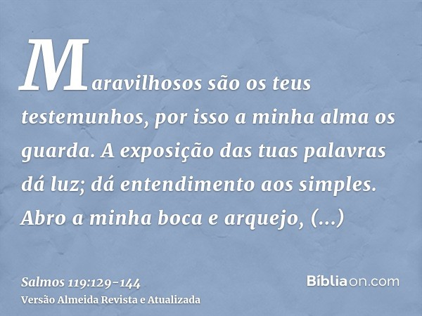Maravilhosos são os teus testemunhos, por isso a minha alma os guarda.A exposição das tuas palavras dá luz; dá entendimento aos simples.Abro a minha boca e arqu