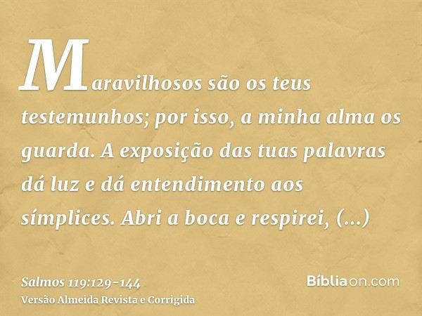 Maravilhosos são os teus testemunhos; por isso, a minha alma os guarda.A exposição das tuas palavras dá luz e dá entendimento aos símplices.Abri a boca e respir