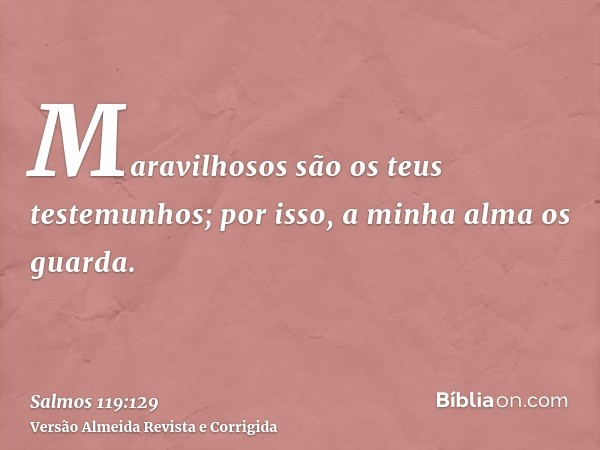 Maravilhosos são os teus testemunhos; por isso, a minha alma os guarda.