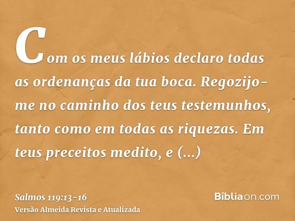 Com os meus lábios declaro todas as ordenanças da tua boca.Regozijo-me no caminho dos teus testemunhos, tanto como em todas as riquezas.Em teus preceitos medito