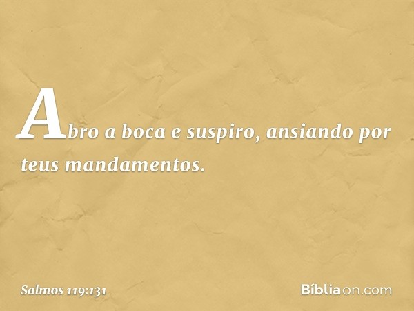 Abro a boca e suspiro,
ansiando por teus mandamentos. -- Salmo 119:131