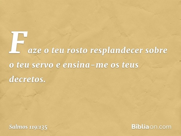 Faze o teu rosto resplandecer
sobre o teu servo
e ensina-me os teus decretos. -- Salmo 119:135