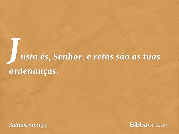 Justo és, Senhor,
e retas são as tuas ordenanças. -- Salmo 119:137