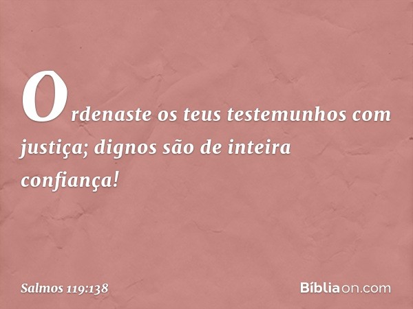 Ordenaste os teus testemunhos com justiça;
dignos são de inteira confiança! -- Salmo 119:138