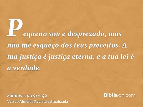 Pequeno sou e desprezado, mas não me esqueço dos teus preceitos.A tua justiça é justiça eterna, e a tua lei é a verdade.
