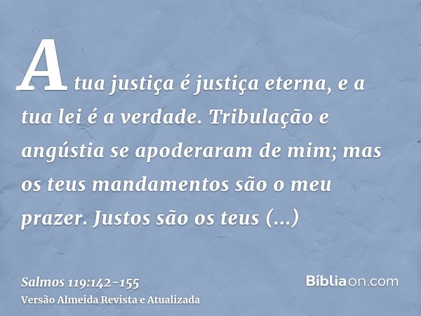 A tua justiça é justiça eterna, e a tua lei é a verdade.Tribulação e angústia se apoderaram de mim; mas os teus mandamentos são o meu prazer.Justos são os teus 