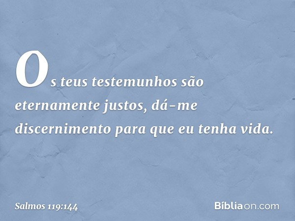 Os teus testemunhos são
eternamente justos,
dá-me discernimento para que eu tenha vida. -- Salmo 119:144