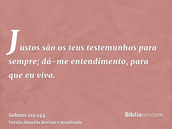 Justos são os teus testemunhos para sempre; dá-me entendimento, para que eu viva.