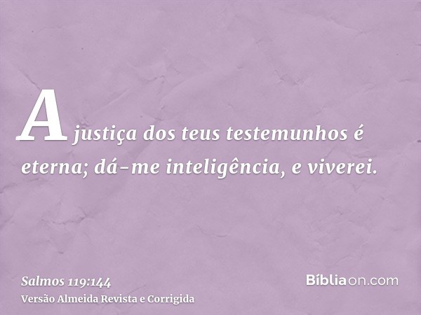 A justiça dos teus testemunhos é eterna; dá-me inteligência, e viverei.