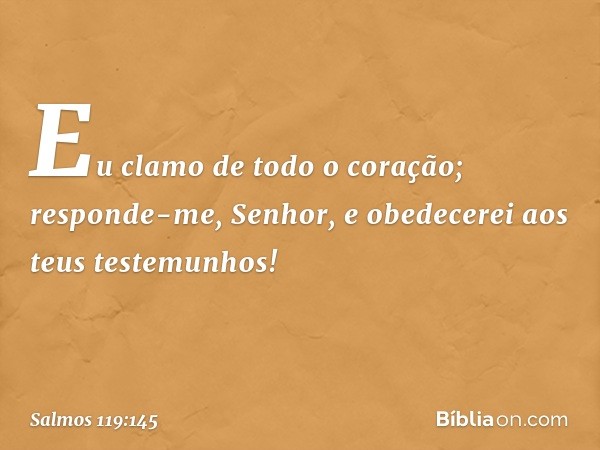 Eu clamo de todo o coração;
responde-me, Senhor,
e obedecerei aos teus testemunhos! -- Salmo 119:145