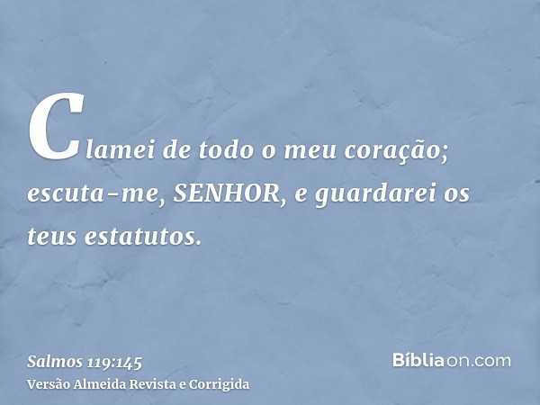 Clamei de todo o meu coração; escuta-me, SENHOR, e guardarei os teus estatutos.