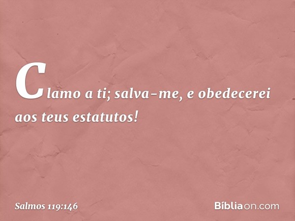 Clamo a ti; salva-me,
e obedecerei aos teus estatutos! -- Salmo 119:146