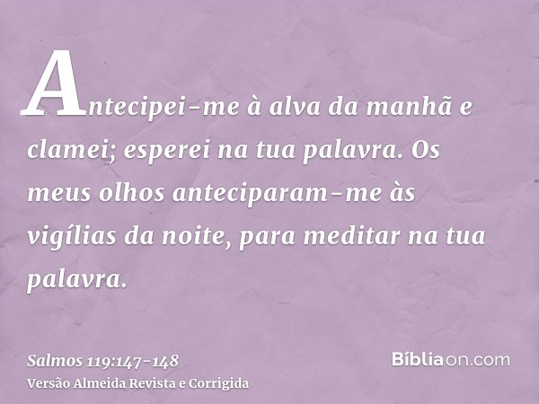 Antecipei-me à alva da manhã e clamei; esperei na tua palavra.Os meus olhos anteciparam-me às vigílias da noite, para meditar na tua palavra.