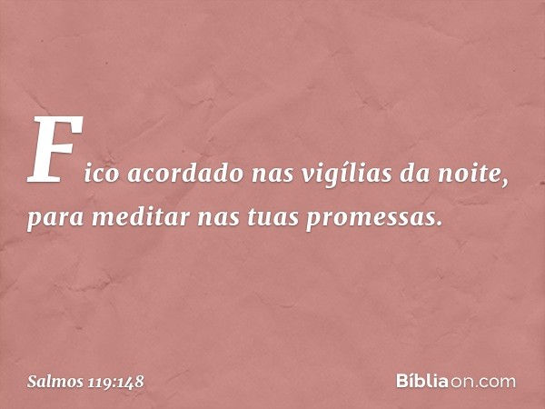 Fico acordado nas vigílias da noite,
para meditar nas tuas promessas. -- Salmo 119:148