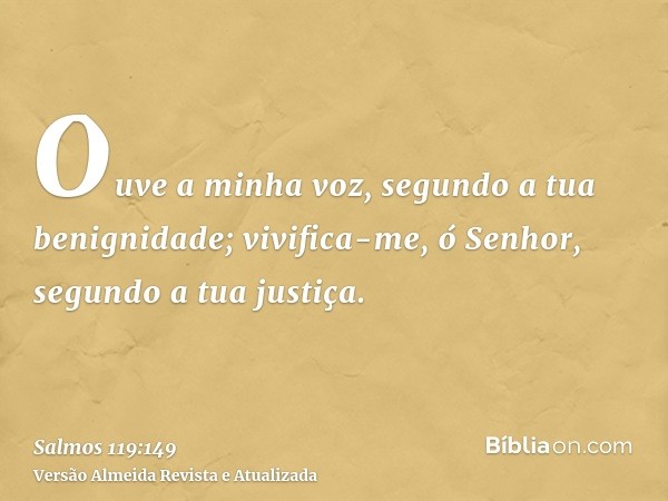 Ouve a minha voz, segundo a tua benignidade; vivifica-me, ó Senhor, segundo a tua justiça.