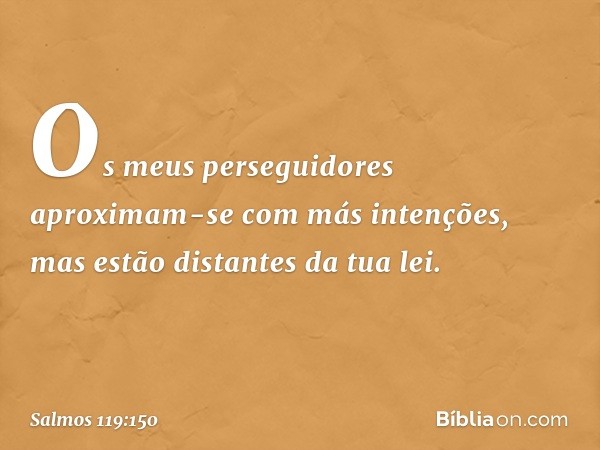 Os meus perseguidores
aproximam-se com más intenções,
mas estão distantes da tua lei. -- Salmo 119:150