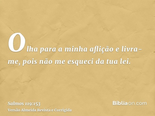 Olha para a minha aflição e livra-me, pois não me esqueci da tua lei.