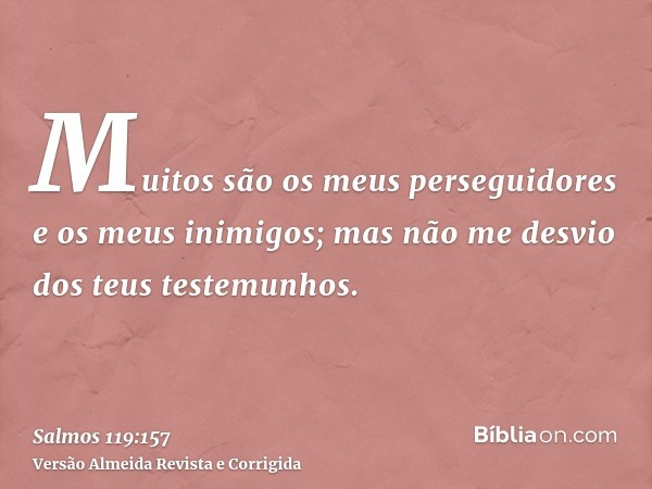 Muitos são os meus perseguidores e os meus inimigos; mas não me desvio dos teus testemunhos.