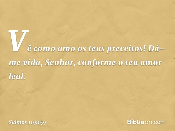 Vê como amo os teus preceitos!
Dá-me vida, Senhor, conforme o teu amor leal. -- Salmo 119:159