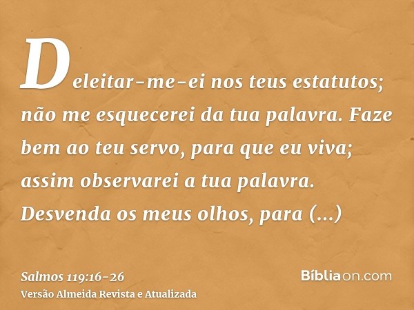 Deleitar-me-ei nos teus estatutos; não me esquecerei da tua palavra.Faze bem ao teu servo, para que eu viva; assim observarei a tua palavra.Desvenda os meus olh