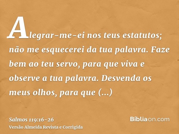 Alegrar-me-ei nos teus estatutos; não me esquecerei da tua palavra.Faze bem ao teu servo, para que viva e observe a tua palavra.Desvenda os meus olhos, para que