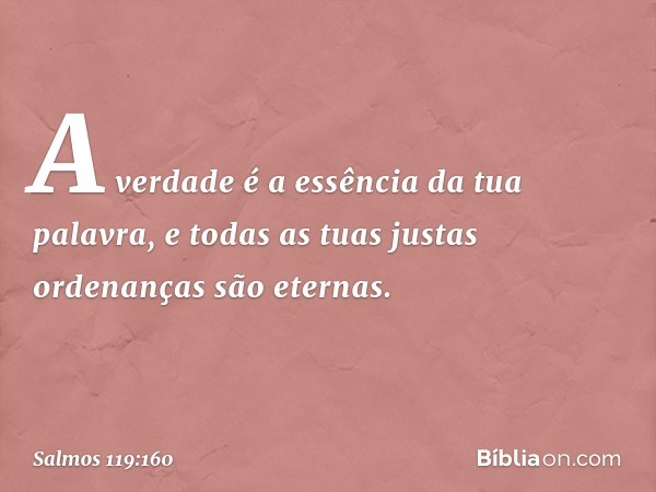 A verdade é a essência da tua palavra,
e todas as tuas justas ordenanças são eternas. -- Salmo 119:160