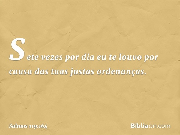 Sete vezes por dia eu te louvo
por causa das tuas justas ordenanças. -- Salmo 119:164