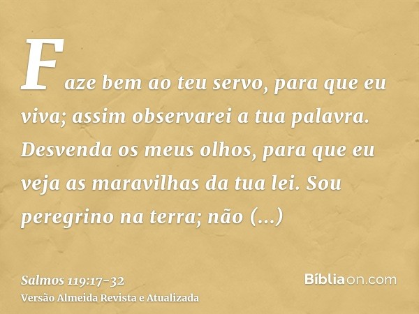 Faze bem ao teu servo, para que eu viva; assim observarei a tua palavra.Desvenda os meus olhos, para que eu veja as maravilhas da tua lei.Sou peregrino na terra