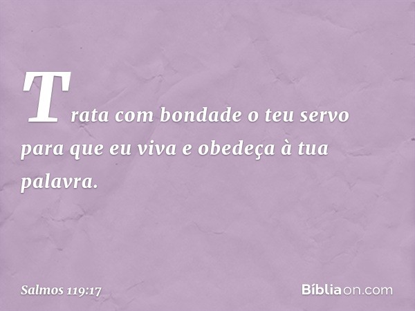 Trata com bondade o teu servo
para que eu viva e obedeça à tua palavra. -- Salmo 119:17