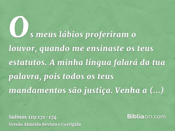 Os meus lábios proferiram o louvor, quando me ensinaste os teus estatutos.A minha língua falará da tua palavra, pois todos os teus mandamentos são justiça.Venha