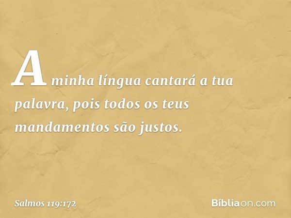 A minha língua cantará a tua palavra,
pois todos os teus mandamentos são justos. -- Salmo 119:172