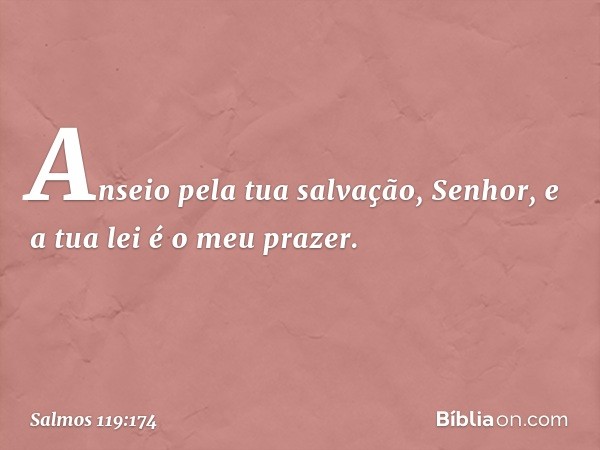 Anseio pela tua salvação, Senhor,
e a tua lei é o meu prazer. -- Salmo 119:174