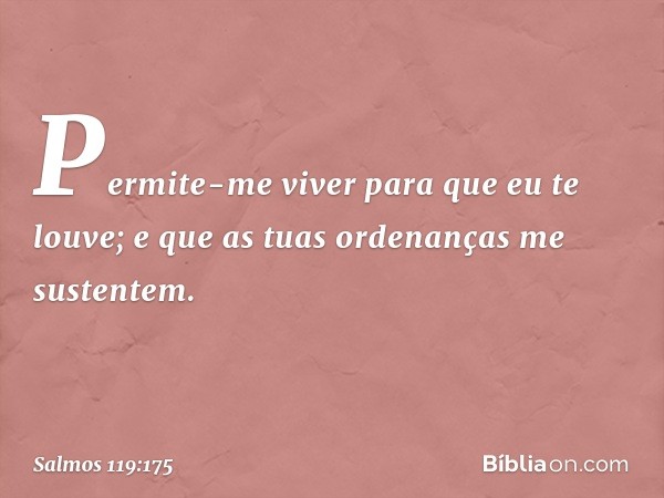 Permite-me viver para que eu te louve;
e que as tuas ordenanças me sustentem. -- Salmo 119:175