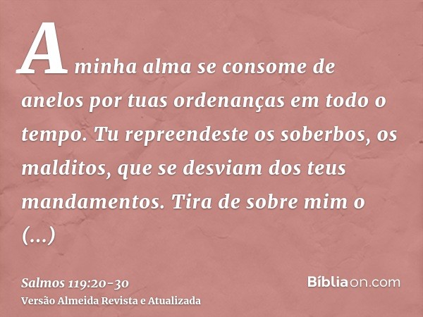 A minha alma se consome de anelos por tuas ordenanças em todo o tempo.Tu repreendeste os soberbos, os malditos, que se desviam dos teus mandamentos.Tira de sobr