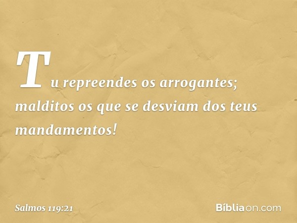 Tu repreendes os arrogantes;
malditos os que se desviam
dos teus mandamentos! -- Salmo 119:21